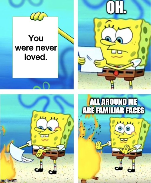... | OH. You were never loved. ALL AROUND ME ARE FAMILIAR FACES | image tagged in memes,spongebob burning paper | made w/ Imgflip meme maker