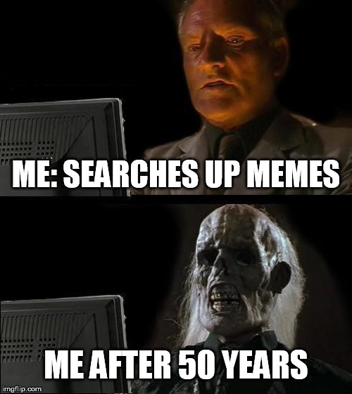 everyone can relate | ME: SEARCHES UP MEMES; ME AFTER 50 YEARS | image tagged in memes,ill just wait here,memes forever,the risk of internet | made w/ Imgflip meme maker