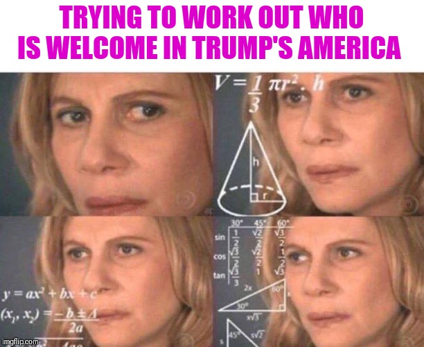 Math lady/Confused lady | TRYING TO WORK OUT WHO IS WELCOME IN TRUMP'S AMERICA | image tagged in math lady/confused lady | made w/ Imgflip meme maker