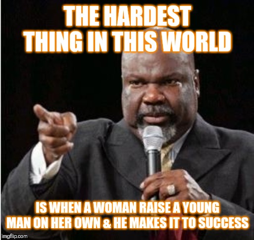 Jroc113 | THE HARDEST THING IN THIS WORLD; IS WHEN A WOMAN RAISE A YOUNG MAN ON HER OWN & HE MAKES IT TO SUCCESS | image tagged in td jakes | made w/ Imgflip meme maker