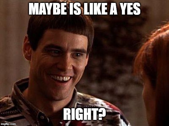 Dumb And Dumber | MAYBE IS LIKE A YES RIGHT? | image tagged in dumb and dumber | made w/ Imgflip meme maker