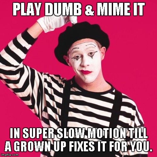 When YOU don't really wanna do it.. lol |  PLAY DUMB & MIME IT; IN SUPER SLOW MOTION TILL A GROWN UP FIXES IT FOR YOU. | image tagged in confused mime | made w/ Imgflip meme maker