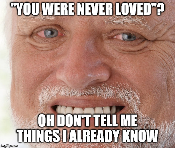 Hide the Pain Harold | "YOU WERE NEVER LOVED"? OH DON'T TELL ME THINGS I ALREADY KNOW | image tagged in hide the pain harold | made w/ Imgflip meme maker
