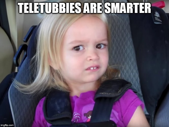 Huh? | TELETUBBIES ARE SMARTER | image tagged in huh | made w/ Imgflip meme maker