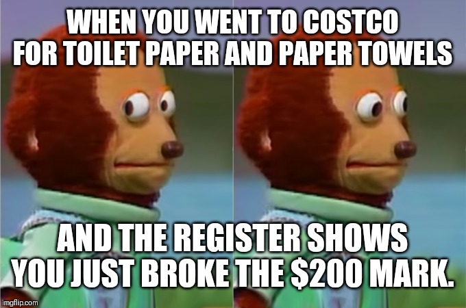 Monkey Puppet | WHEN YOU WENT TO COSTCO FOR TOILET PAPER AND PAPER TOWELS; AND THE REGISTER SHOWS YOU JUST BROKE THE $200 MARK. | image tagged in monkey puppet | made w/ Imgflip meme maker