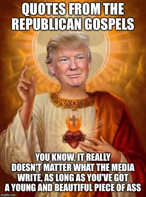 Jesus Trump | QUOTES FROM THE REPUBLICAN GOSPELS; YOU KNOW, IT REALLY DOESN'T MATTER WHAT THE MEDIA WRITE, AS LONG AS YOU'VE GOT A YOUNG AND BEAUTIFUL PIECE OF ASS | image tagged in jesus trump | made w/ Imgflip meme maker