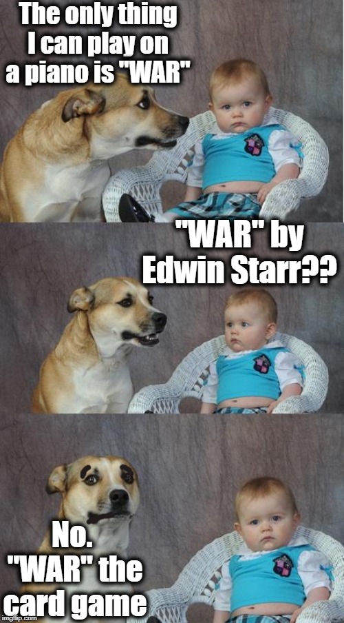 I'm okay at singing, but that's it | The only thing I can play on a piano is "WAR"; "WAR" by Edwin Starr?? No.  "WAR" the card game | image tagged in bad joke dog | made w/ Imgflip meme maker