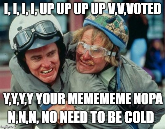 We're there man dumb and dumber | I, I, I, I, UP UP UP UP V,V,VOTED Y,Y,Y,Y YOUR MEMEMEME NOPA N,N,N, NO NEED TO BE COLD | image tagged in we're there man dumb and dumber | made w/ Imgflip meme maker