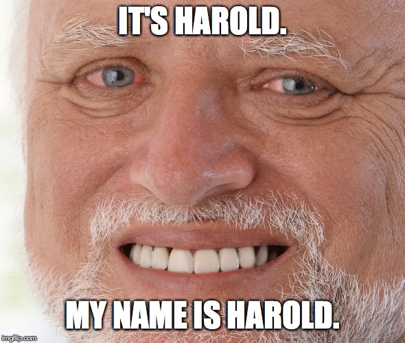 Hide the Pain Harold | IT'S HAROLD. MY NAME IS HAROLD. | image tagged in hide the pain harold | made w/ Imgflip meme maker