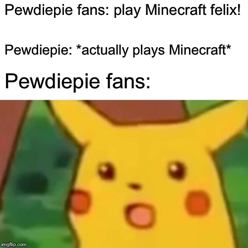 Surprised Pikachu | Pewdiepie fans: play Minecraft felix! Pewdiepie: *actually plays Minecraft*; Pewdiepie fans: | image tagged in memes,surprised pikachu | made w/ Imgflip meme maker