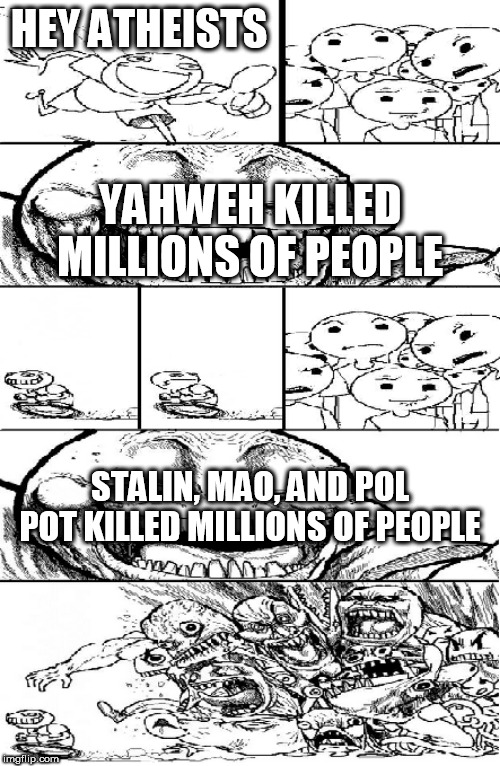 Hey Internet (Extended) | HEY ATHEISTS; YAHWEH KILLED MILLIONS OF PEOPLE; STALIN, MAO, AND POL POT KILLED MILLIONS OF PEOPLE | image tagged in hey internet extended,yahweh,stalin,mao,pol pot,mass murder | made w/ Imgflip meme maker