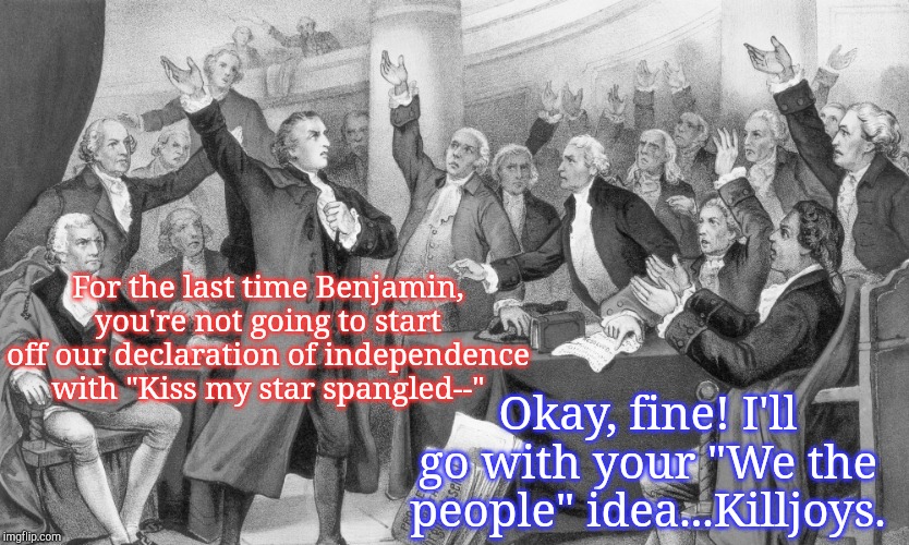 Founding Fathers arguing | For the last time Benjamin, you're not going to start off our declaration of independence with "Kiss my star spangled--"; Okay, fine! I'll go with your "We the people" idea...Killjoys. | image tagged in founding fathers arguing | made w/ Imgflip meme maker