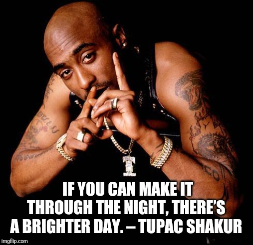 Tupac | IF YOU CAN MAKE IT THROUGH THE NIGHT, THERE’S A BRIGHTER DAY. – TUPAC SHAKUR | image tagged in tupac | made w/ Imgflip meme maker