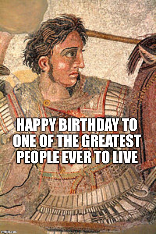 20/7 important date | HAPPY BIRTHDAY TO ONE OF THE GREATEST PEOPLE EVER TO LIVE | image tagged in memes,history,greece,great men,alex | made w/ Imgflip meme maker