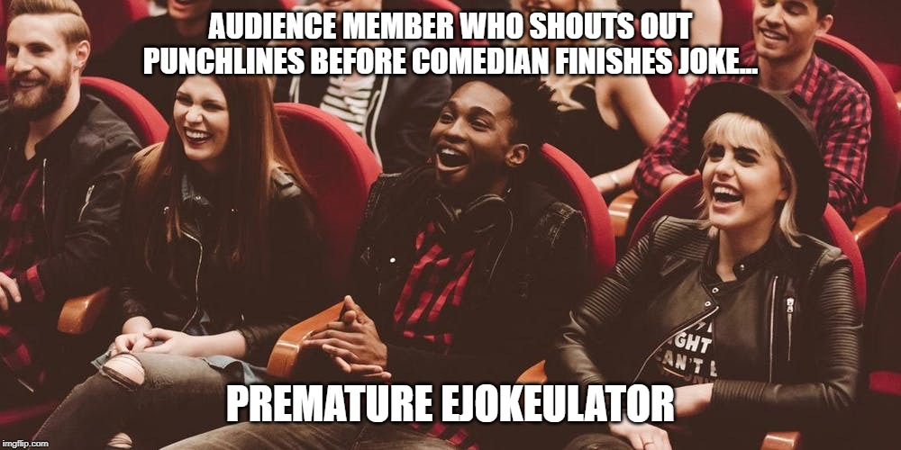 Premature Ejokeulator | AUDIENCE MEMBER WHO SHOUTS OUT PUNCHLINES BEFORE COMEDIAN FINISHES JOKE... PREMATURE EJOKEULATOR | image tagged in audiences,stand-up comedy,jokes,etiquette | made w/ Imgflip meme maker