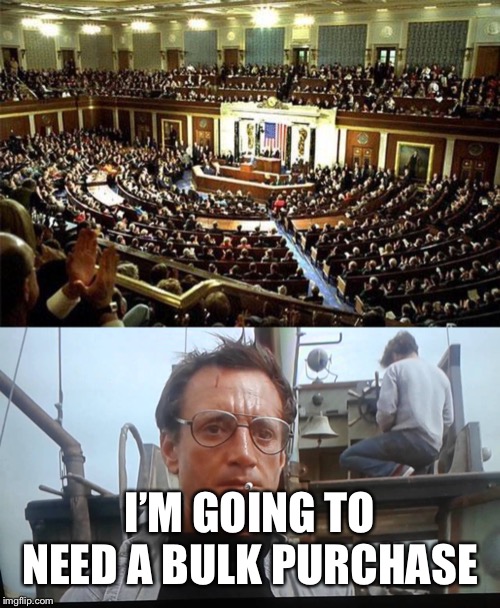 I’M GOING TO NEED A BULK PURCHASE | image tagged in congress,we're gonna need a bigger boat | made w/ Imgflip meme maker