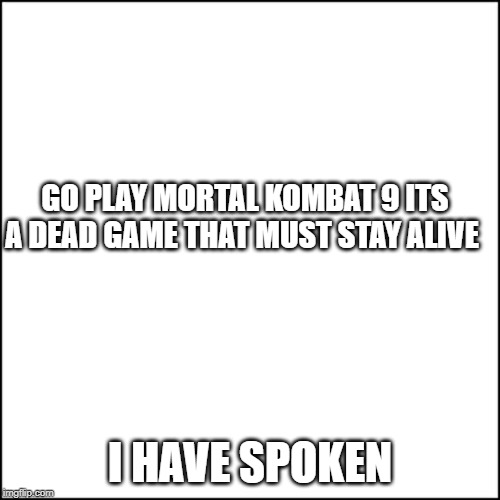 GO PLAY MORTAL KOMBAT 9 ITS A DEAD GAME THAT MUST STAY ALIVE; I HAVE SPOKEN | image tagged in information | made w/ Imgflip meme maker