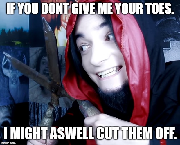 the toe thief | IF YOU DONT GIVE ME YOUR TOES. I MIGHT ASWELL CUT THEM OFF. | image tagged in toe | made w/ Imgflip meme maker