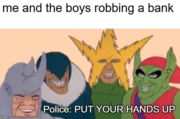 Me And The Boys Meme | me and the boys robbing a bank Police: PUT YOUR HANDS UP | image tagged in memes,me and the boys | made w/ Imgflip meme maker