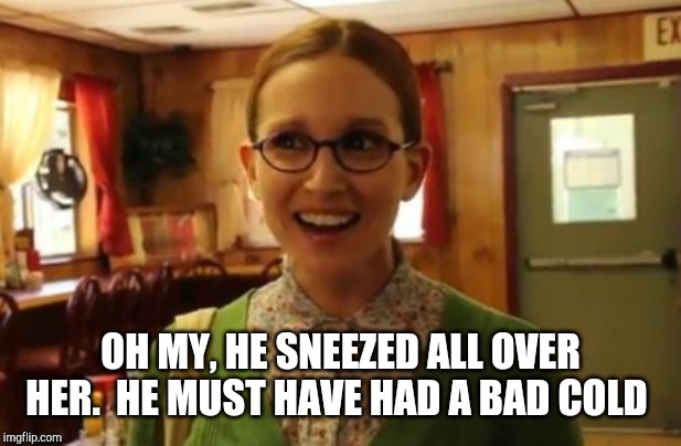Sexually Oblivious Girlfriend Meme | OH MY, HE SNEEZED ALL OVER HER.  HE MUST HAVE HAD A BAD COLD | image tagged in memes,sexually oblivious girlfriend | made w/ Imgflip meme maker