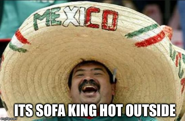 mexican word of the day | ITS SOFA KING HOT OUTSIDE | image tagged in mexican word of the day | made w/ Imgflip meme maker