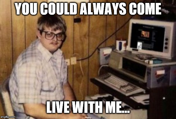mom's  basement guy | YOU COULD ALWAYS COME LIVE WITH ME... | image tagged in mom's basement guy | made w/ Imgflip meme maker