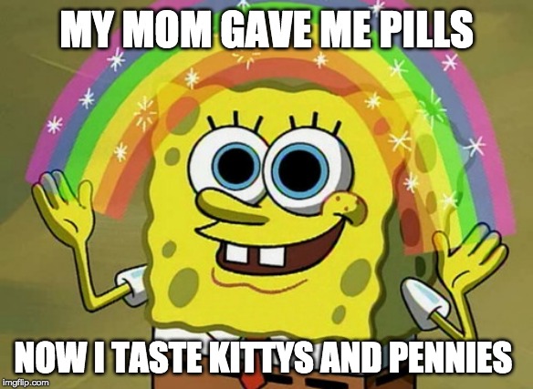 Poor Me | MY MOM GAVE ME PILLS; NOW I TASTE KITTYS AND PENNIES | image tagged in memes,imagination spongebob | made w/ Imgflip meme maker