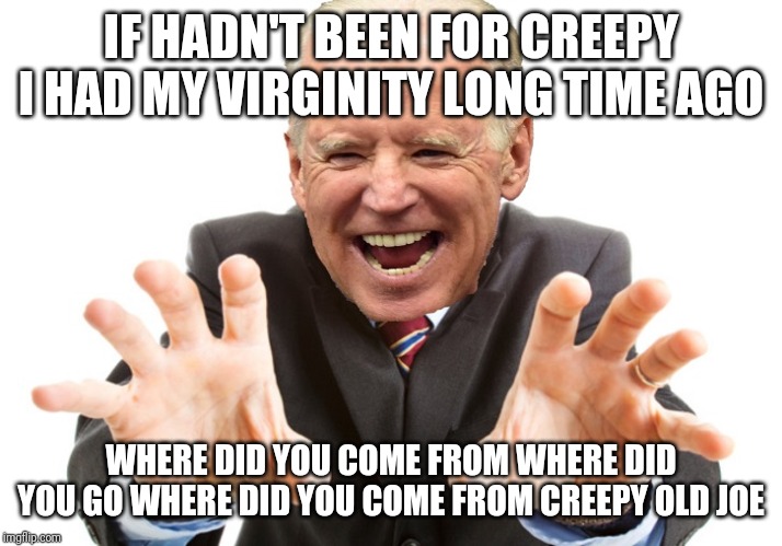 Joe Biden | IF HADN'T BEEN FOR CREEPY I HAD MY VIRGINITY LONG TIME AGO; WHERE DID YOU COME FROM WHERE DID YOU GO WHERE DID YOU COME FROM CREEPY OLD JOE | image tagged in joe biden | made w/ Imgflip meme maker