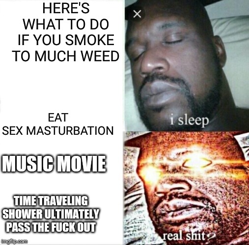 Sleeping Shaq Meme | HERE'S WHAT TO DO IF YOU SMOKE TO MUCH WEED; EAT SEX MASTURBATION; MUSIC MOVIE; TIME TRAVELING SHOWER ULTIMATELY PASS THE FUCK OUT | image tagged in memes,sleeping shaq | made w/ Imgflip meme maker