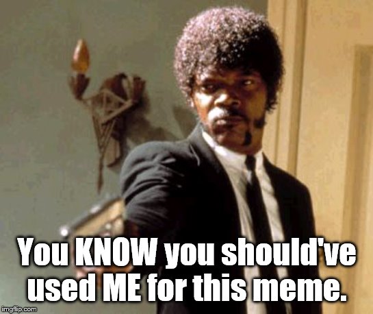 Say That Again I Dare You Meme | You KNOW you should've used ME for this meme. | image tagged in memes,say that again i dare you | made w/ Imgflip meme maker