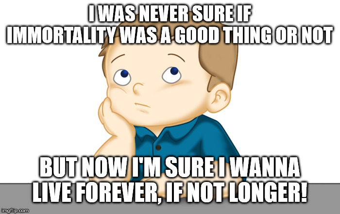 Thinking boy | I WAS NEVER SURE IF IMMORTALITY WAS A GOOD THING OR NOT BUT NOW I'M SURE I WANNA LIVE FOREVER, IF NOT LONGER! | image tagged in thinking boy | made w/ Imgflip meme maker