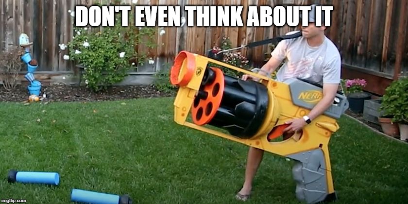 Biggest nerf gun | DON'T EVEN THINK ABOUT IT | image tagged in biggest nerf gun | made w/ Imgflip meme maker