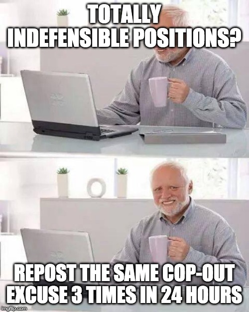 Hide the Pain Harold Meme | TOTALLY INDEFENSIBLE POSITIONS? REPOST THE SAME COP-OUT EXCUSE 3 TIMES IN 24 HOURS | image tagged in memes,hide the pain harold | made w/ Imgflip meme maker