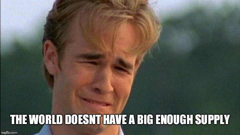 crying dawson | THE WORLD DOESNT HAVE A BIG ENOUGH SUPPLY | image tagged in crying dawson | made w/ Imgflip meme maker