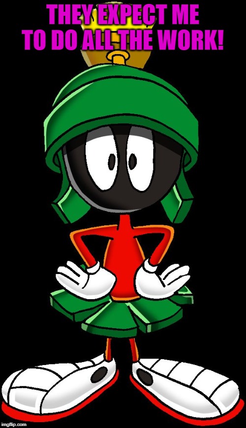 Marvin the Martian meme two | THEY EXPECT ME TO DO ALL THE WORK! | image tagged in marvin the martian meme two | made w/ Imgflip meme maker