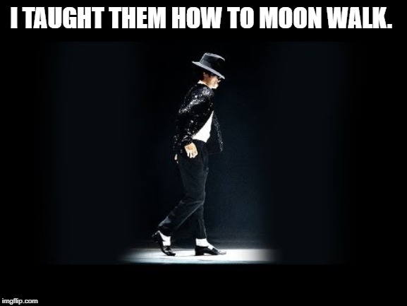 I TAUGHT THEM HOW TO MOON WALK. | made w/ Imgflip meme maker