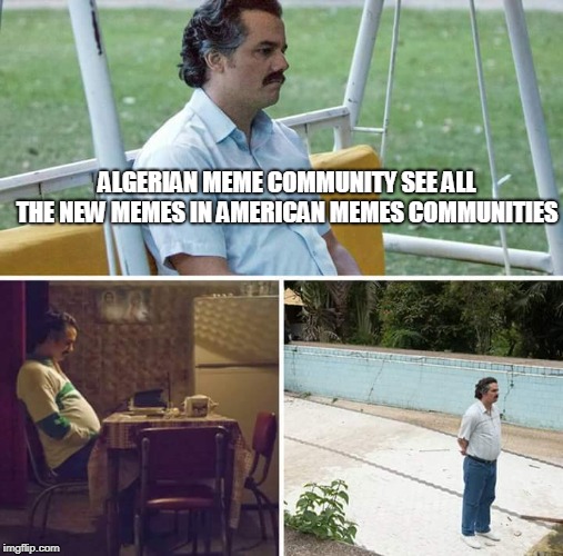 Sad Pablo Escobar | ALGERIAN MEME COMMUNITY SEE ALL THE NEW MEMES IN AMERICAN MEMES COMMUNITIES | image tagged in sad pablo escobar,mememakermemes | made w/ Imgflip meme maker