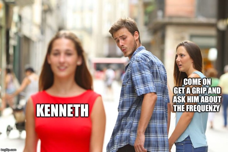 Distracted Boyfriend Meme | COME ON GET A GRIP AND ASK HIM ABOUT THE FREQUENZY; KENNETH | image tagged in memes,distracted boyfriend | made w/ Imgflip meme maker