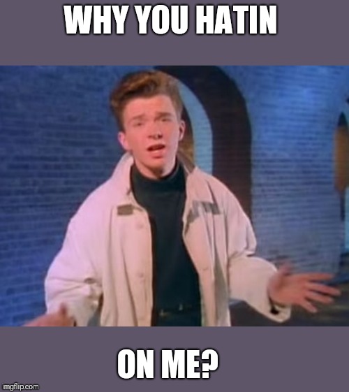 rick astley never gonna let you down | WHY YOU HATIN ON ME? | image tagged in rick astley never gonna let you down | made w/ Imgflip meme maker