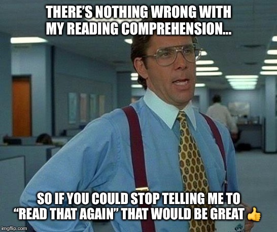 That Would Be Great | THERE’S NOTHING WRONG WITH MY READING COMPREHENSION... SO IF YOU COULD STOP TELLING ME TO “READ THAT AGAIN” THAT WOULD BE GREAT 👍 | image tagged in memes,that would be great | made w/ Imgflip meme maker
