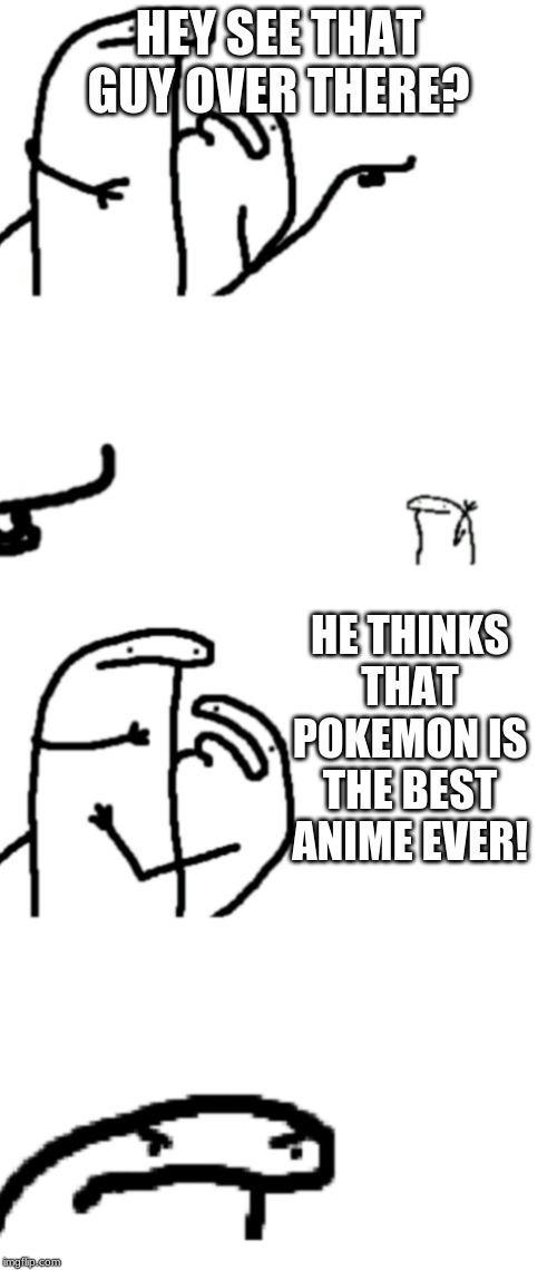 Hey see that guy over there | HEY SEE THAT GUY OVER THERE? HE THINKS THAT POKEMON IS THE BEST ANIME EVER! | image tagged in hey see that guy over there | made w/ Imgflip meme maker