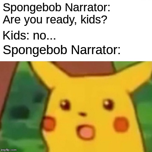 Surprised Pikachu Meme | Spongebob Narrator: Are you ready, kids? Kids: no... Spongebob Narrator: | image tagged in memes,surprised pikachu | made w/ Imgflip meme maker