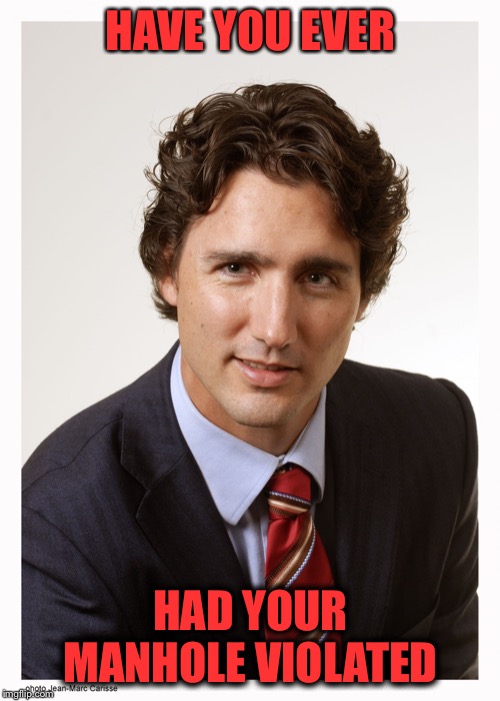 Justin Trudeau | HAVE YOU EVER HAD YOUR MANHOLE VIOLATED | image tagged in justin trudeau | made w/ Imgflip meme maker