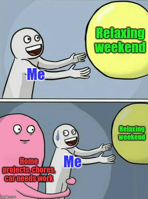How I Think My Weekend is Going to Be vs. Reality | Relaxing weekend; Me; Relaxing weekend; Home projects, chores, car needs work; Me | image tagged in memes,running away balloon,chores,weekend | made w/ Imgflip meme maker
