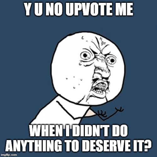 Oops, answered my own question | Y U NO UPVOTE ME; WHEN I DIDN'T DO ANYTHING TO DESERVE IT? | image tagged in memes,y u no,upvotes,begging | made w/ Imgflip meme maker