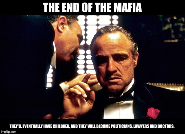Corleone | THE END OF THE MAFIA; THEY'LL EVENTUALLY HAVE CHILDREN, AND THEY WILL BECOME POLITICIANS, LAWYERS AND DOCTORS. | image tagged in mafia | made w/ Imgflip meme maker