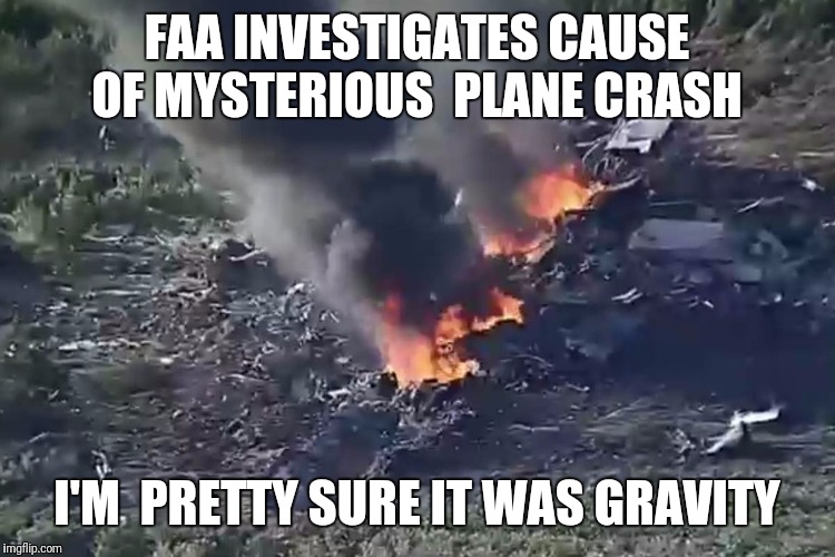 It's not rocket science... | FAA INVESTIGATES CAUSE OF MYSTERIOUS  PLANE CRASH; I'M  PRETTY SURE IT WAS GRAVITY | image tagged in airplane,crash,gravity,logic | made w/ Imgflip meme maker