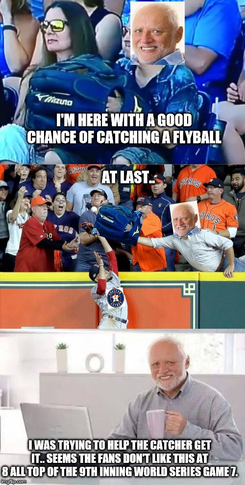 Do the Bartman Harold | I'M HERE WITH A GOOD CHANCE OF CATCHING A FLYBALL; AT LAST.. I WAS TRYING TO HELP THE CATCHER GET IT.. SEEMS THE FANS DON'T LIKE THIS AT 8 ALL TOP OF THE 9TH INNING WORLD SERIES GAME 7. | image tagged in baseball,hide the pain harold | made w/ Imgflip meme maker