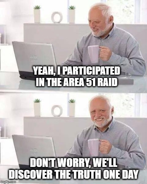 Hide the Pain of Not Knowing Harold | YEAH, I PARTICIPATED IN THE AREA 51 RAID; DON'T WORRY, WE'LL DISCOVER THE TRUTH ONE DAY | image tagged in memes,hide the pain harold,area 51,raid,aliens,ufo | made w/ Imgflip meme maker