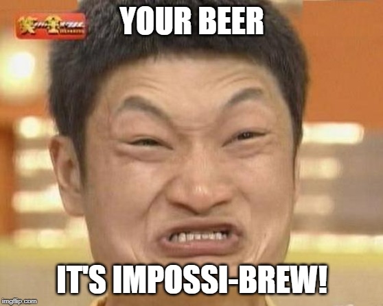 I felt like not trying today. How do you like my low effort memes? How are you today? I'm fine. Just talking with myself here. | YOUR BEER; IT'S IMPOSSI-BREW! | image tagged in memes,impossibru guy original,brew,beer | made w/ Imgflip meme maker